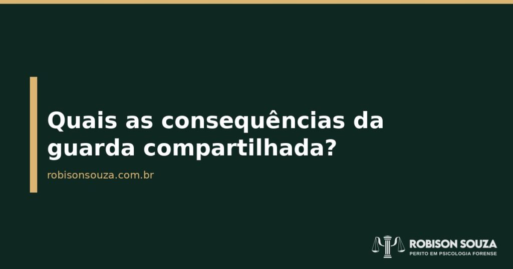 Quais as consequências da guarda compartilhada? - Robison Souza - Psicólogo Jurídico Quais as consequências da guarda compartilhada?