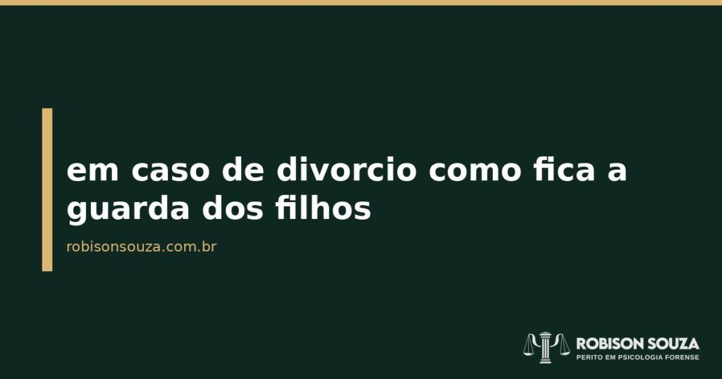 em caso de divorcio como fica a guarda dos filhos - Robison Souza - Psicólogo Jurídico em caso de divorcio como fica a guarda dos filhos